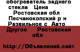 обогреватель заднего стекла › Цена ­ 1 000 - Ростовская обл., Песчанокопский р-н, Развильное с. Авто » Другое   . Ростовская обл.